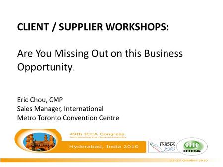 CLIENT / SUPPLIER WORKSHOPS: Are You Missing Out on this Business Opportunity. Eric Chou, CMP Sales Manager, International Metro Toronto Convention Centre.
