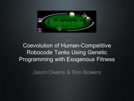 Coevolution of Human-Competitive Robocode Tanks Using Genetic Programming with Exogenous Fitness Jason Owens & Ron Bowers.