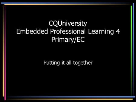 CQUniversity Embedded Professional Learning 4 Primary/EC Putting it all together.