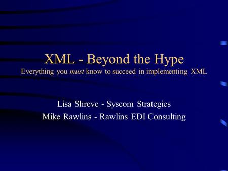 XML - Beyond the Hype Everything you must know to succeed in implementing XML Lisa Shreve - Syscom Strategies Mike Rawlins - Rawlins EDI Consulting.