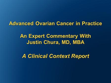 Advanced Ovarian Cancer in Practice An Expert Commentary With Justin Chura, MD, MBA A Clinical Context Report.
