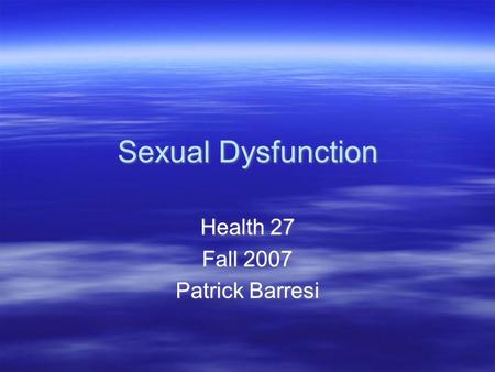 Sexual Dysfunction Health 27 Fall 2007 Patrick Barresi Health 27 Fall 2007 Patrick Barresi.