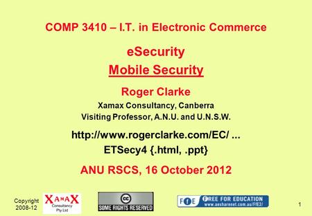 Copyright 2008-12 1 COMP 3410 – I.T. in Electronic Commerce eSecurity Mobile Security Roger Clarke Xamax Consultancy, Canberra Visiting Professor, A.N.U.