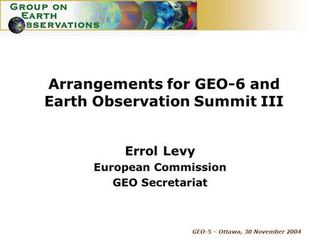 GEO-5 – Ottawa, 30 November 2004 Arrangements for GEO-6 and Earth Observation Summit III Errol Levy European Commission GEO Secretariat.