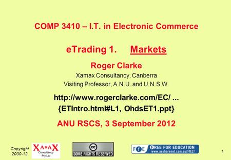 Copyright 2000-12 1 COMP 3410 – I.T. in Electronic Commerce eTrading 1.Markets Roger Clarke Xamax Consultancy, Canberra Visiting Professor, A.N.U. and.