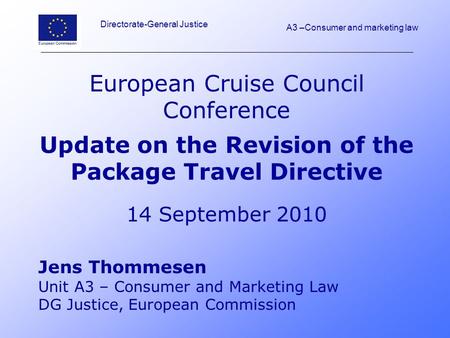 European Cruise Council Conference Update on the Revision of the Package Travel Directive 14 September 2010 Jens Thommesen Unit A3 – Consumer and Marketing.