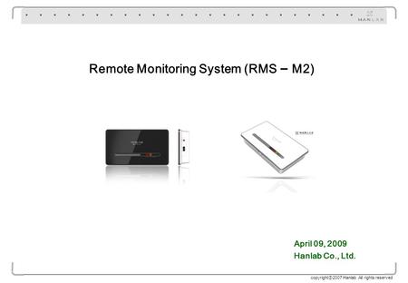 Copyright 2007 Hanlab All rights reserved Remote Monitoring System (RMS – M2) April 09, 2009 Hanlab Co., Ltd.