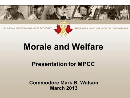 CANADIAN FORCES NON-PUBLIC PROPERTY BIENS NON PUBLICS DES FORCES CANADIENNES Morale and Welfare Presentation for MPCC Commodore Mark B. Watson March 2013.