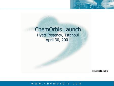 ChemOrbis Launch Hyatt Regency, Istanbul April 30, 2001 Mustafa Say.