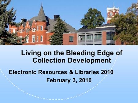 Living on the Bleeding Edge of Collection Development Electronic Resources & Libraries 2010 February 3, 2010.