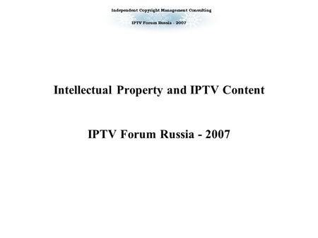 Intellectual Property and IPTV Content IPTV Forum Russia - 2007.