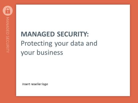MANAGED SECURITY: Protecting your data and your business Insert reseller logo.