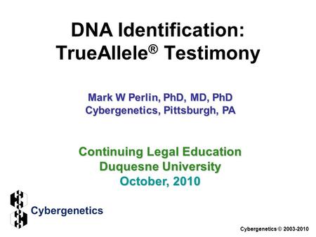 DNA Identification: TrueAllele ® Testimony Cybergenetics © 2003-2010 Continuing Legal Education Duquesne University October, 2010 Mark W Perlin, PhD, MD,