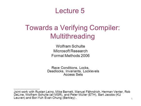 1 Lecture 5 Towards a Verifying Compiler: Multithreading Wolfram Schulte Microsoft Research Formal Methods 2006 Race Conditions, Locks, Deadlocks, Invariants,