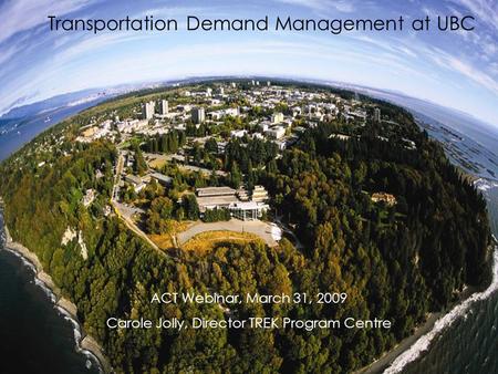 Transportation Demand Management at UBC ACT Webinar, March 31, 2009 Carole Jolly, Director TREK Program Centre.