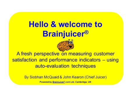 Hello & welcome to Brainjuicer ® Powered by Brainjuicer ®.com Ltd, Cambridge, UKBrainjuicer ® A fresh perspective on measuring customer satisfaction and.