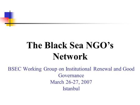 BSEC Working Group on Institutional Renewal and Good Governance March 26-27, 2007 Istanbul The Black Sea NGOs Network.