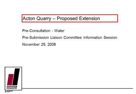 Acton Quarry – Proposed Extension Pre-Consultation - Water Pre-Submission Liaison Committee Information Session November 25, 2008.