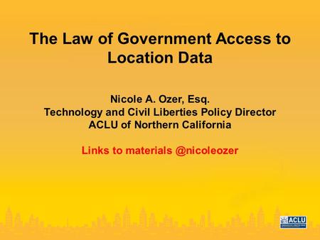 The Law of Government Access to Location Data Nicole A. Ozer, Esq. Technology and Civil Liberties Policy Director ACLU of Northern California Links to.