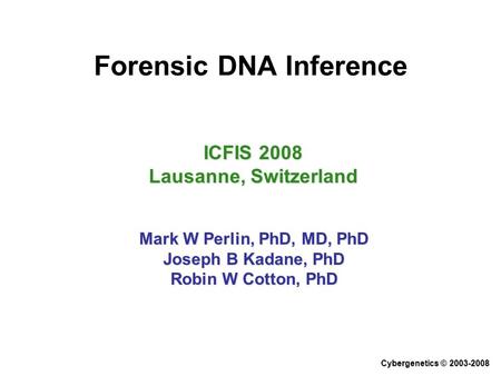 Forensic DNA Inference ICFIS 2008 Lausanne, Switzerland Mark W Perlin, PhD, MD, PhD Joseph B Kadane, PhD Robin W Cotton, PhD Cybergenetics © 2003-2008.