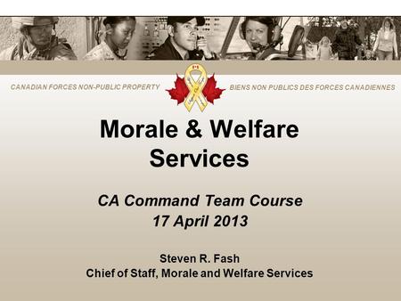 CANADIAN FORCES NON-PUBLIC PROPERTY BIENS NON PUBLICS DES FORCES CANADIENNES Morale & Welfare Services CA Command Team Course 17 April 2013 Steven R. Fash.