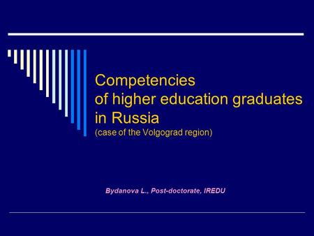 Competencies of higher education graduates in Russia (case of the Volgograd region) Bydanova L., Post-doctorate, IREDU.