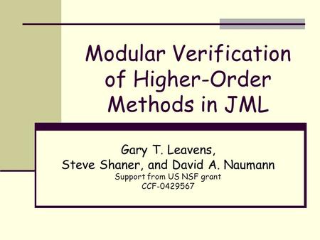 Modular Verification of Higher-Order Methods in JML Gary T. Leavens, Steve Shaner, and David A. Naumann Support from US NSF grant CCF-0429567.