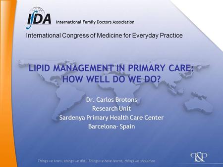 Things we knew, things we did… Things we have learnt, things we should do LIPID MANAGEMENT IN PRIMARY CARE: HOW WELL DO WE DO? Dr. Carlos Brotons Research.