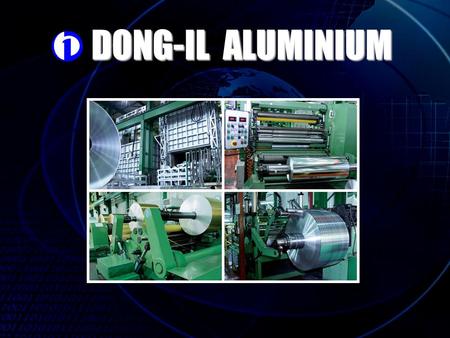 DONG-IL ALUMINIUM. History of Dong-il Aluminum Co,. LTD Apr,.25,1989 Company set up. Oct,.29,1991 Mill 1 sets, Grinding M/C 1 set, Separator 2 sets including.
