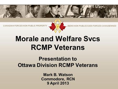 CANADIAN FORCES NON-PUBLIC PROPERTY BIENS NON PUBLICS DES FORCES CANADIENNES Morale and Welfare Svcs RCMP Veterans Presentation to Ottawa Division RCMP.