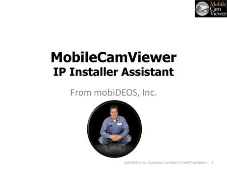 MobileCamViewer IP Installer Assistant From mobiDEOS, Inc. V 1 mobiDEOS, Inc. Company Confidential and Proprietary.