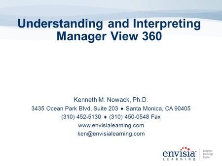 Understanding and Interpreting Manager View 360 Kenneth M. Nowack, Ph.D. 3435 Ocean Park Blvd, Suite 203 Santa Monica, CA 90405 (310) 452-5130 (310) 450-0548.