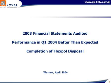 Www.gk-kety.com.pl 1 2003 Financial Statements Audited Performance in Q1 2004 Better Than Expected Completion of Flexpol Disposal Warsaw, April 2004.