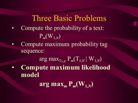 Three Basic Problems Compute the probability of a text: P m (W 1,N ) Compute maximum probability tag sequence: arg max T 1,N P m (T 1,N | W 1,N ) Compute.