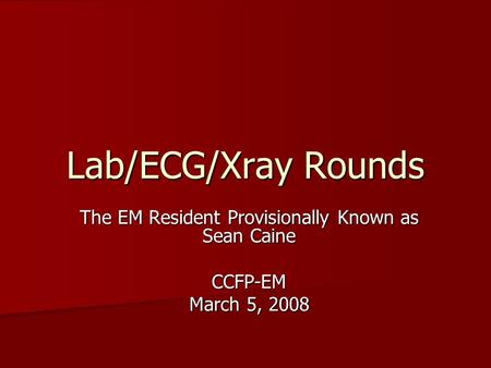 Lab/ECG/Xray Rounds The EM Resident Provisionally Known as Sean Caine CCFP-EM March 5, 2008.