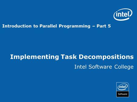 Implementing Task Decompositions Intel Software College Introduction to Parallel Programming – Part 5.