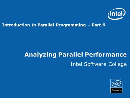 Analyzing Parallel Performance Intel Software College Introduction to Parallel Programming – Part 6.