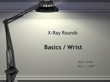 X-Ray Rounds Basics / Wrist Mark Scott Nov. 1, 2007 Basics / Wrist Mark Scott Nov. 1, 2007.