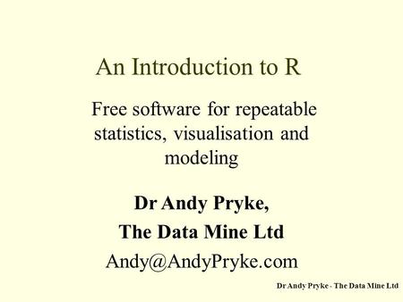 Dr Andy Pryke - The Data Mine Ltd An Introduction to R Free software for repeatable statistics, visualisation and modeling Dr Andy Pryke, The Data Mine.