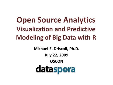 Open Source Analytics Visualization and Predictive Modeling of Big Data with R Michael E. Driscoll, Ph.D. July 22, 2009 OSCON.