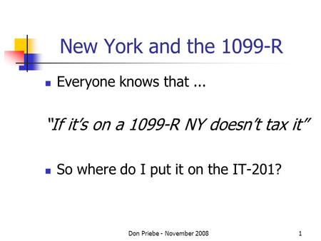 Don Priebe - November 20081 New York and the 1099-R Everyone knows that... If its on a 1099-R NY doesnt tax it So where do I put it on the IT-201?