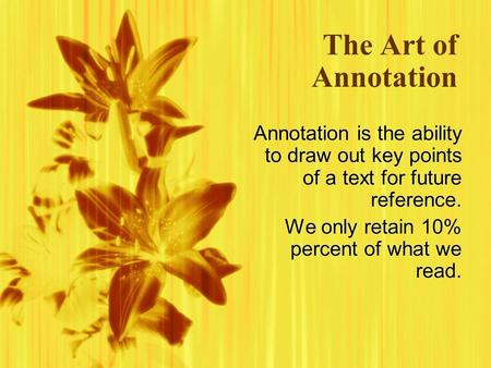 The Art of Annotation Annotation is the ability to draw out key points of a text for future reference. We only retain 10% percent of what we read. Annotation.