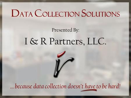 D ata C ollection S olutions Presented By: I & R Partners, LLC. … because data collection doesnt have to be hard!