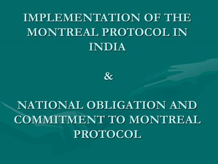 IMPLEMENTATION OF THE MONTREAL PROTOCOL IN INDIA & NATIONAL OBLIGATION AND COMMITMENT TO MONTREAL PROTOCOL.