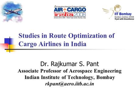 Studies in Route Optimization of Cargo Airlines in India Dr. Rajkumar S. Pant Associate Professor of Aerospace Engineering Indian Institute of Technology,