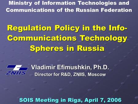 Regulation Policy in the Info- Communications Technology Spheres in Russia Vladimir Efimushkin, Ph.D. Director for R&D, ZNIIS, Moscow SOIS Meeting in Riga,