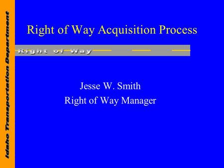 Right of Way Acquisition Process Jesse W. Smith Right of Way Manager.
