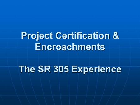 Project Certification & Encroachments The SR 305 Experience Project Certification & Encroachments The SR 305 Experience.