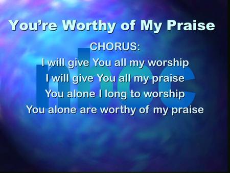 Youre Worthy of My Praise CHORUS: I will give You all my worship I will give You all my praise You alone I long to worship You alone are worthy of my praise.
