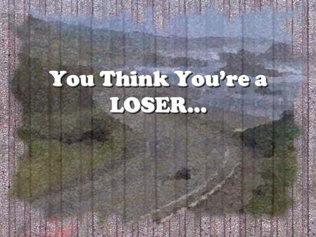 You Think Youre a LOSER…. As the saying goes… If at first you dont succeed, try, try again. We all make mistakes or fail.